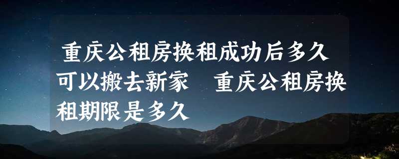 重庆公租房换租成功后多久可以搬去新家 重庆公租房换租期限是多久