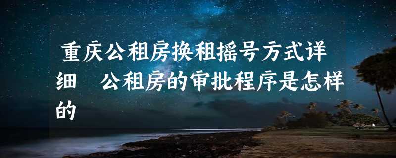 重庆公租房换租摇号方式详细 公租房的审批程序是怎样的