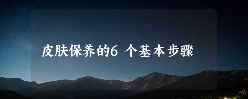 皮肤保养的6个基本步骤