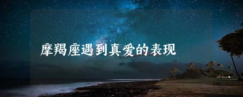 摩羯座遇到真爱的表现