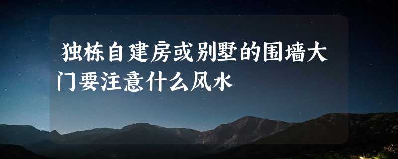 独栋自建房或别墅的围墙大门要注意什么风水