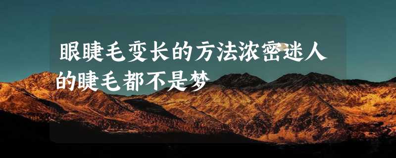 眼睫毛变长的方法浓密迷人的睫毛都不是梦