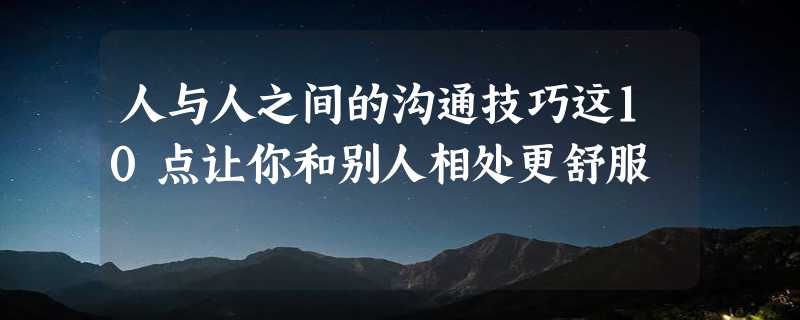 人与人之间的沟通技巧这10点让你和别人相处更舒服