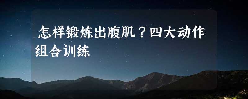 怎样锻炼出腹肌？四大动作组合训练