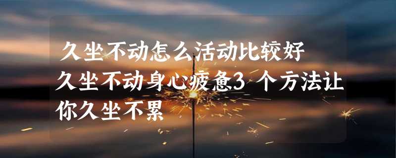 久坐不动怎么活动比较好 久坐不动身心疲惫3个方法让你久坐不累