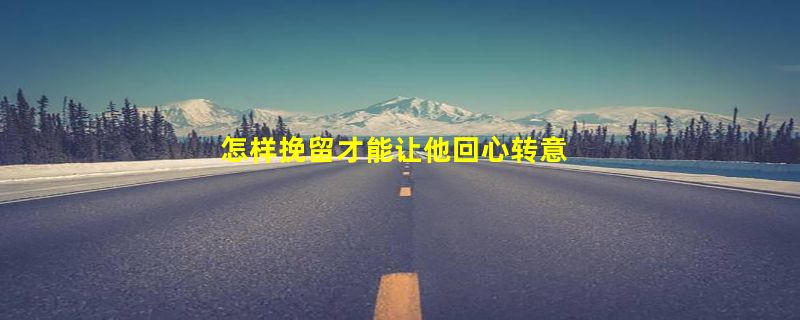 怎样挽留才能让他回心转意