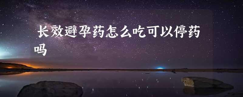 长效避孕药怎么吃可以停药吗