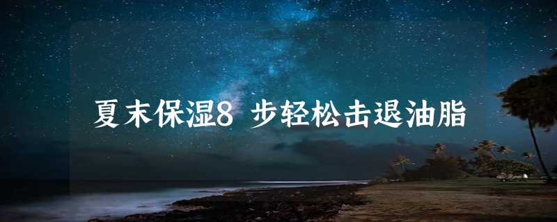 夏末保湿8步轻松击退油脂