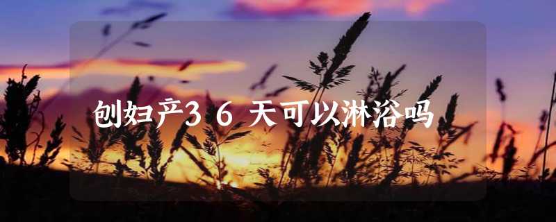 刨妇产36天可以淋浴吗