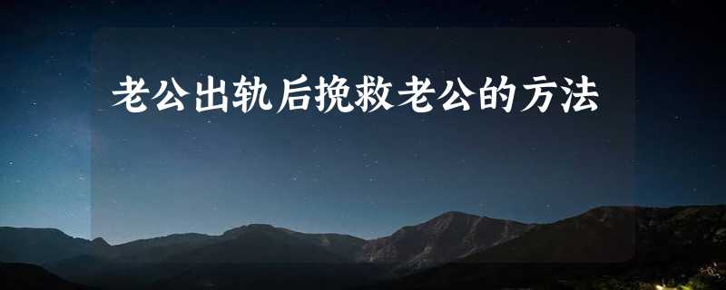 老公出轨后挽救老公的方法