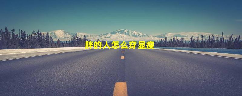 胖的人怎么穿显瘦