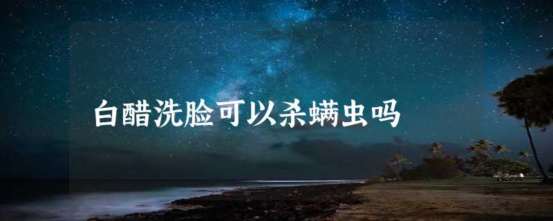 白醋洗脸可以杀螨虫吗