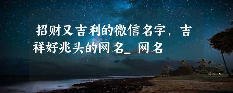 招财又吉利的微信名字,吉祥好兆头的网名_网名