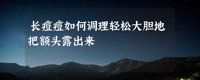 长痘痘如何调理轻松大胆地把额头露出来