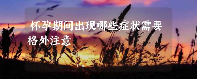 怀孕期间出现哪些症状需要格外注意