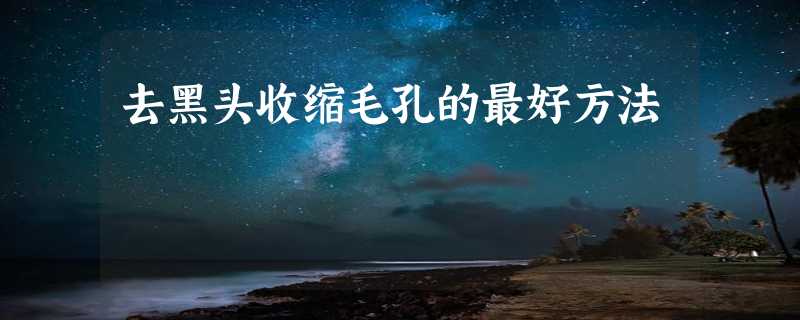 去黑头收缩毛孔的最好方法