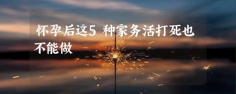 怀孕后这5种家务活打死也不能做