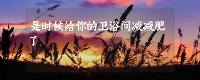 是时候给你的卫浴间减减肥了