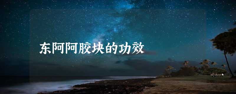 东阿阿胶块的功效