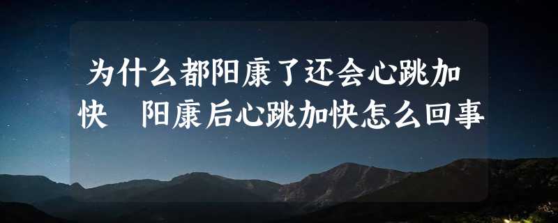 为什么都阳康了还会心跳加快 阳康后心跳加快怎么回事