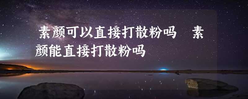 素颜可以直接打散粉吗 素颜能直接打散粉吗