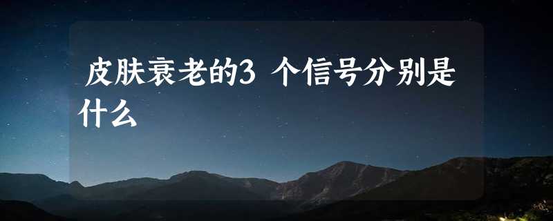 皮肤衰老的3个信号分别是什么