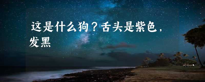 这是什么狗？舌头是紫色，发黑