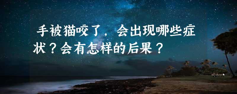 手被猫咬了，会出现哪些症状？会有怎样的后果？