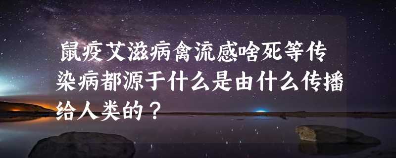 鼠疫艾滋病禽流感啥死等传染病都源于什么是由什么传播给人类的？