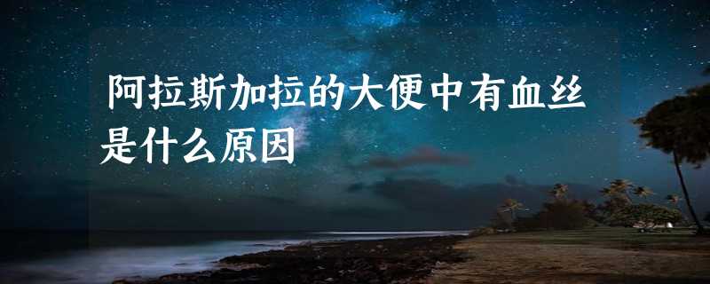 阿拉斯加拉的大便中有血丝是什么原因