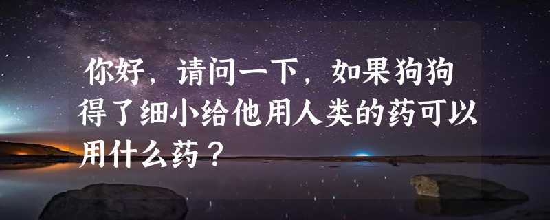 你好，请问一下，如果狗狗得了细小给他用人类的药可以用什么药？