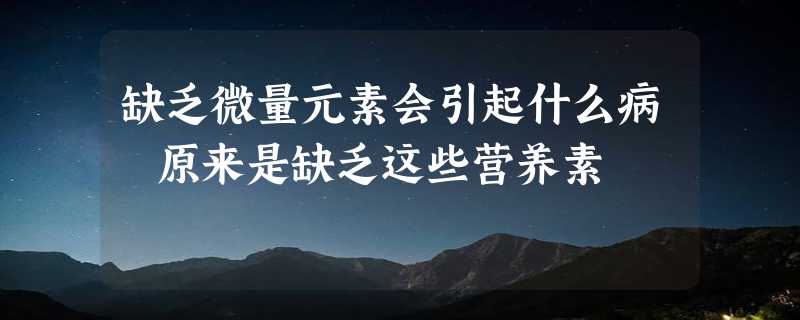 缺乏微量元素会引起什么病 原来是缺乏这些营养素