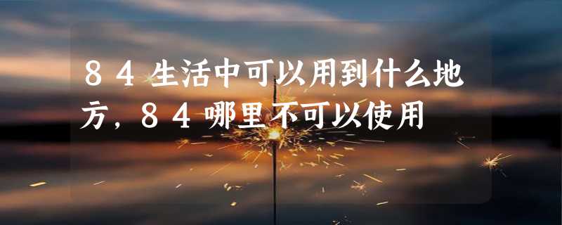 84生活中可以用到什么地方，84哪里不可以使用