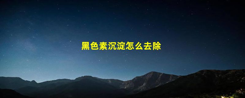 黑色素沉淀怎么去除