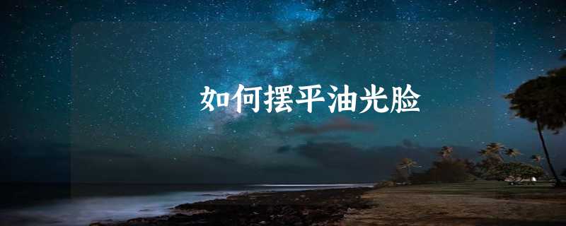 如何摆平油光脸