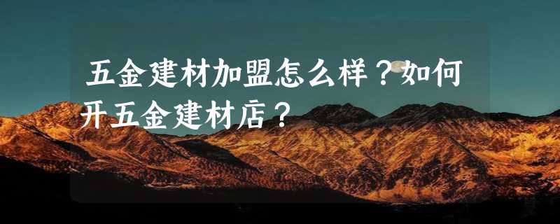 五金建材加盟怎么样？如何开五金建材店？