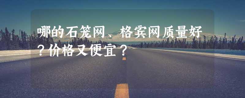 哪的石笼网、格宾网质量好？价格又便宜？