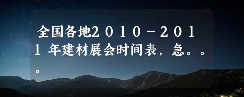 全国各地2010-2011年建材展会时间表，急。。。