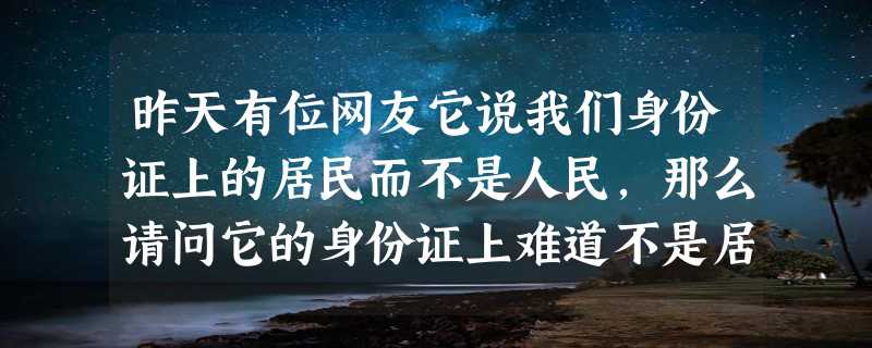 昨天有位网友它说我们身份证上的居民而不是人民，那么请问它的身份证上难道不是居民身份证，难道是狗民吗