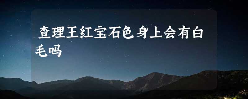 查理王红宝石色身上会有白毛吗