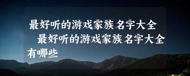 最好听的游戏家族名字大全 最好听的游戏家族名字大全有哪些