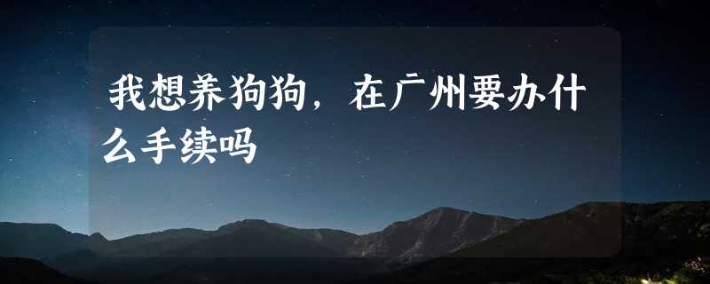 我想养狗狗，在广州要办什么手续吗