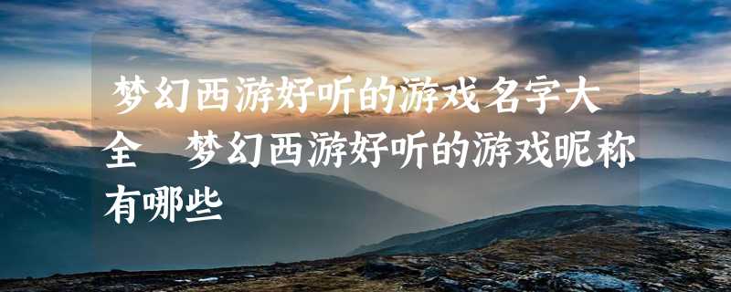 梦幻西游好听的游戏名字大全 梦幻西游好听的游戏昵称有哪些