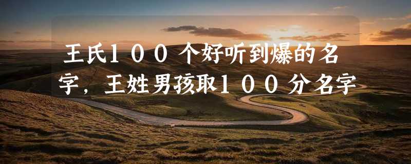 王氏100个好听到爆的名字，王姓男孩取100分名字