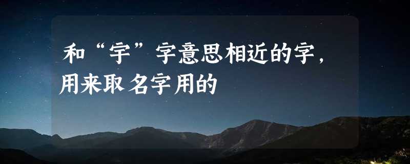 和“宇”字意思相近的字，用来取名字用的