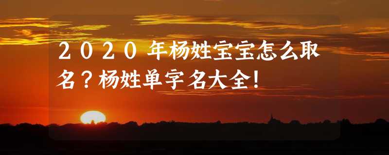 2020年杨姓宝宝怎么取名？杨姓单字名大全！