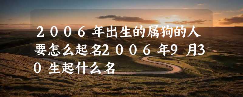 2006年出生的属狗的人要怎么起名2006年9月30生起什么名