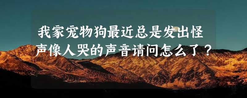 我家宠物狗最近总是发出怪声像人哭的声音请问怎么了？