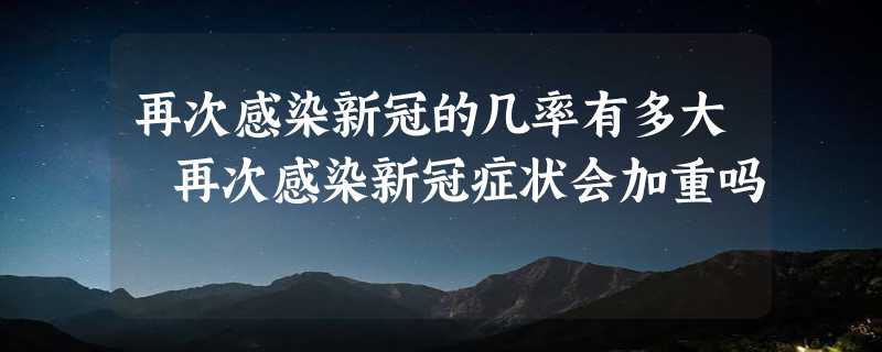 再次感染新冠的几率有多大 再次感染新冠症状会加重吗