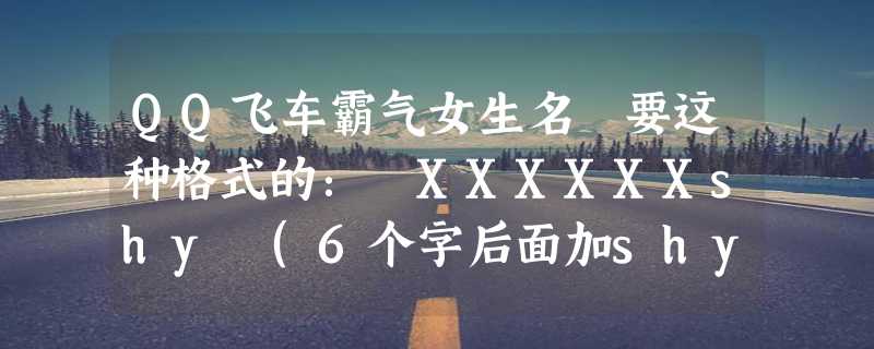 QQ飞车霸气女生名 要这种格式的： XXXXXXshy (6个字后面加shy)